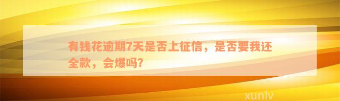 有钱花逾期7天是否上征信，是否要我还全款，会爆吗？