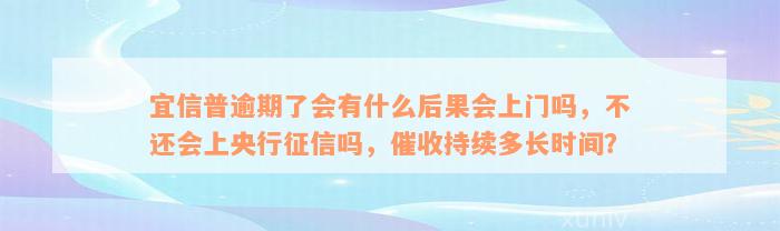 宜信普逾期了会有什么后果会上门吗，不还会上央行征信吗，催收持续多长时间？