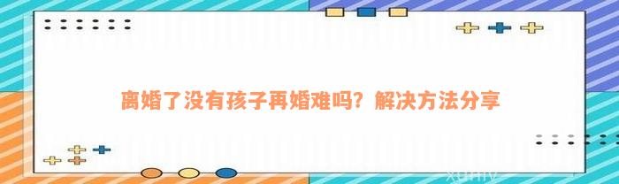 离婚了没有孩子再婚难吗？解决方法分享