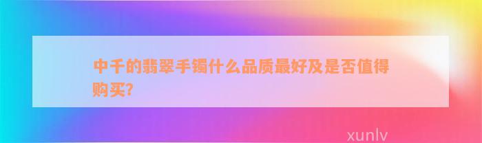 中千的翡翠手镯什么品质最好及是否值得购买？