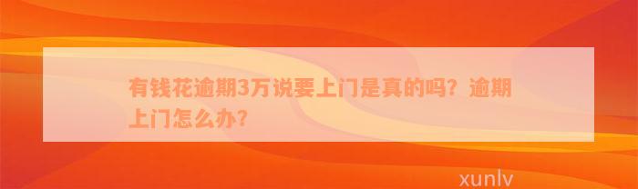 有钱花逾期3万说要上门是真的吗？逾期上门怎么办？