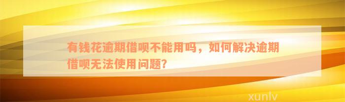 有钱花逾期借呗不能用吗，如何解决逾期借呗无法使用问题？