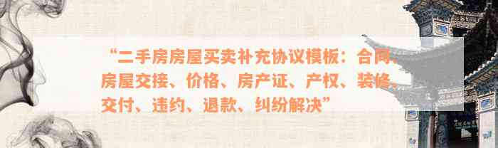 “二手房房屋买卖补充协议模板：合同、房屋交接、价格、房产证、产权、装修、交付、违约、退款、纠纷解决”