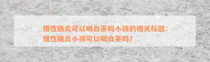 慢性肠炎可以喝白茶吗小孩的相关标题：慢性肠炎小孩可以喝白茶吗？