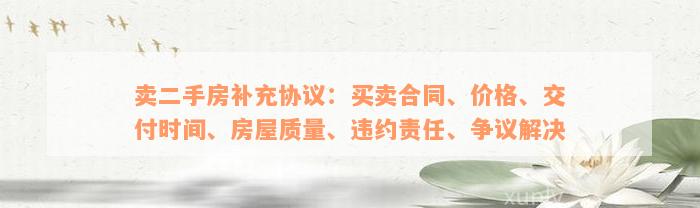 卖二手房补充协议：买卖合同、价格、交付时间、房屋质量、违约责任、争议解决