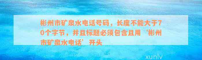 彬州市矿泉水电话号码，长度不能大于70个字节，并且标题必须包含且用‘彬州市矿泉水电话’开头