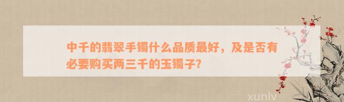 中千的翡翠手镯什么品质最好，及是否有必要购买两三千的玉镯子？