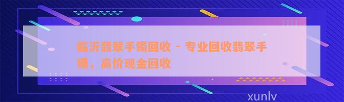 临沂翡翠手镯回收 - 专业回收翡翠手镯，高价现金回收