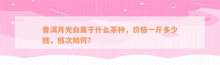 普洱月光白属于什么茶种，价格一斤多少钱，档次如何？