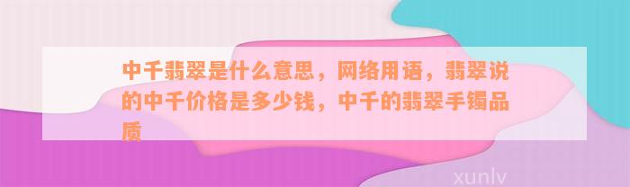 中千翡翠是什么意思，网络用语，翡翠说的中千价格是多少钱，中千的翡翠手镯品质