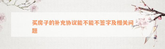 买房子的补充协议能不能不签字及相关问题