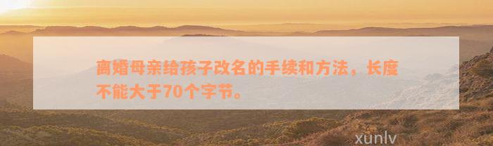 离婚母亲给孩子改名的手续和方法，长度不能大于70个字节。