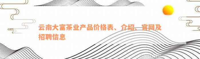 云南大富茶业产品价格表、介绍、官网及招聘信息