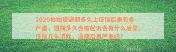 2020拍拍贷逾期多久上征信后果有多严重，逾期多久会被起诉会有什么后果，征信几年消除，逾期后果严重吗？