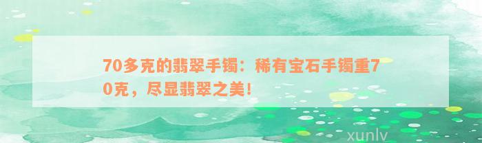 70多克的翡翠手镯：稀有宝石手镯重70克，尽显翡翠之美！