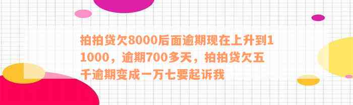 拍拍贷欠8000后面逾期现在上升到11000，逾期700多天，拍拍贷欠五千逾期变成一万七要起诉我