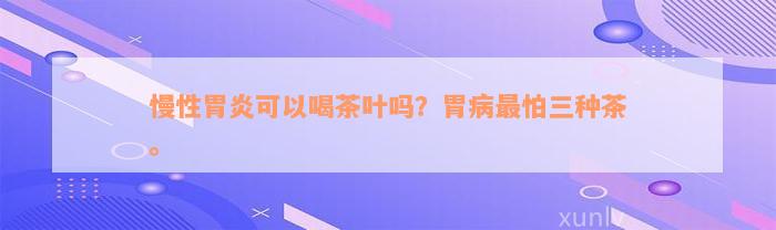 慢性胃炎可以喝茶叶吗？胃病最怕三种茶。