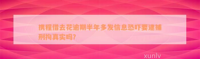 携程借去花逾期半年多发信息恐吓要逮捕刑拘真实吗？