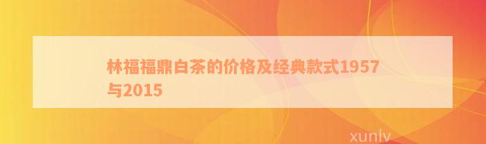 林福福鼎白茶的价格及经典款式1957与2015