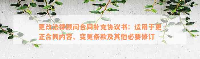 更改法律顾问合同补充协议书：适用于更正合同内容、变更条款及其他必要修订