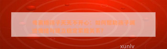 母离婚孩子天天不开心：如何帮助孩子调适情绪与建立稳定家庭关系？