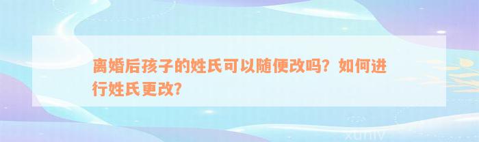 离婚后孩子的姓氏可以随便改吗？如何进行姓氏更改？