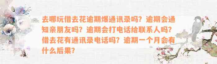 去哪玩借去花逾期爆通讯录吗？逾期会通知亲朋友吗？逾期会打电话给联系人吗？借去花有通讯录电话吗？逾期一个月会有什么后果？