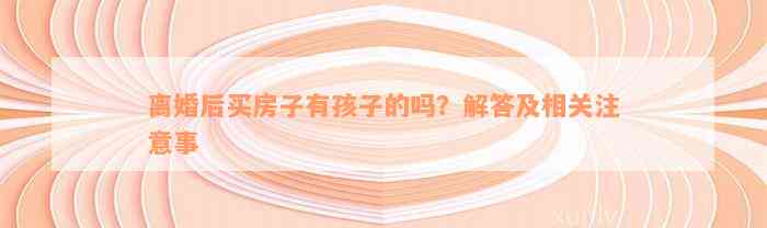 离婚后买房子有孩子的吗？解答及相关注意事