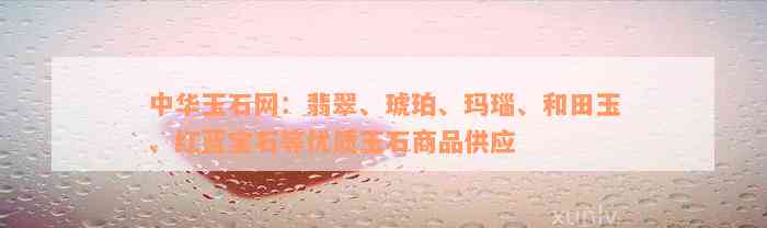 中华玉石网：翡翠、琥珀、玛瑙、和田玉、红蓝宝石等优质玉石商品供应