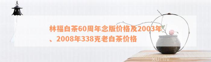 林福白茶60周年念版价格及2003年、2008年338克老白茶价格