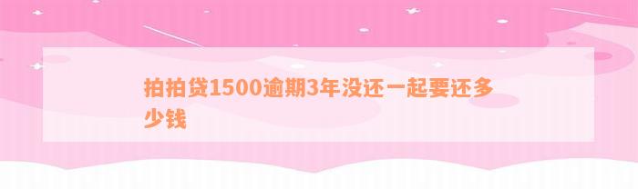 拍拍贷1500逾期3年没还一起要还多少钱