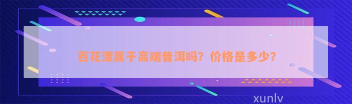 百花潭属于高端普洱吗？价格是多少？