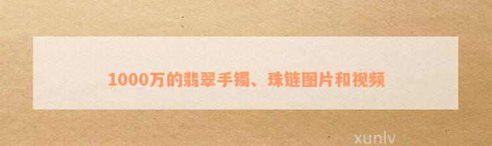 1000万的翡翠手镯、珠链图片和视频