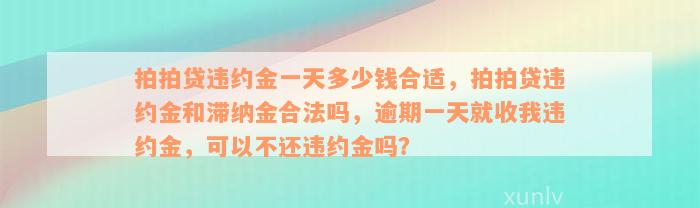 拍拍贷违约金一天多少钱合适，拍拍贷违约金和滞纳金合法吗，逾期一天就收我违约金，可以不还违约金吗？