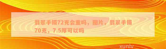 翡翠手镯72克会重吗，图片，翡翠手镯70克，7.5厚可以吗