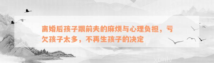 离婚后孩子跟前夫的麻烦与心理负担，亏欠孩子太多，不再生孩子的决定