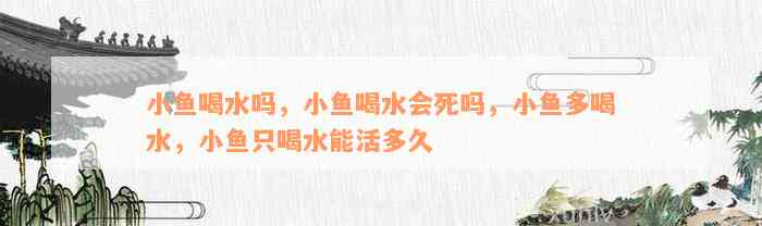 小鱼喝水吗，小鱼喝水会死吗，小鱼多喝水，小鱼只喝水能活多久