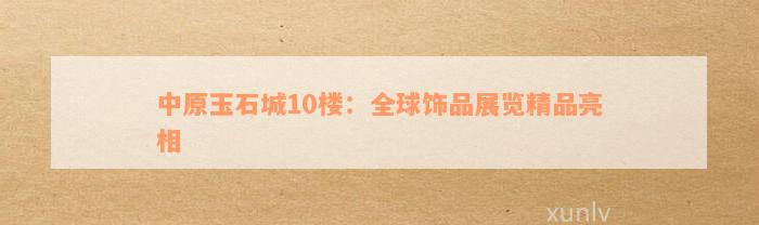 中原玉石城10楼：全球饰品展览精品亮相