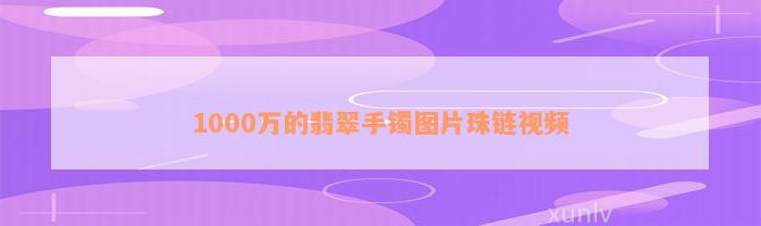 1000万的翡翠手镯图片珠链视频