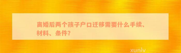 离婚后两个孩子户口迁移需要什么手续、材料、条件？