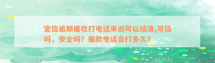 宜信逾期催收打电话来说可以结清,可信吗，安全吗？催款电话会打多久？