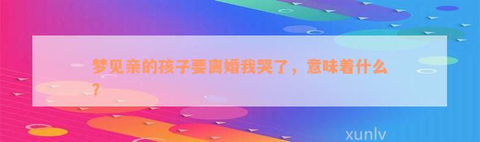 梦见亲的孩子要离婚我哭了，意味着什么？