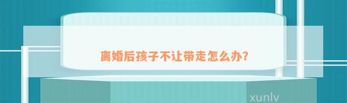 离婚后孩子不让带走怎么办？