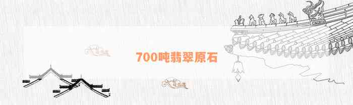 700吨翡翠原石