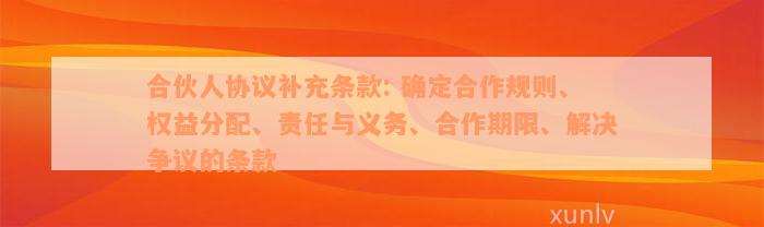 合伙人协议补充条款: 确定合作规则、权益分配、责任与义务、合作期限、解决争议的条款