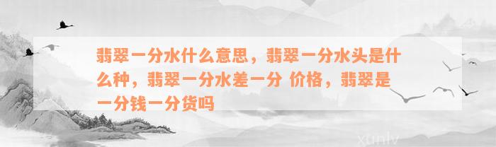 翡翠一分水什么意思，翡翠一分水头是什么种，翡翠一分水差一分 价格，翡翠是一分钱一分货吗