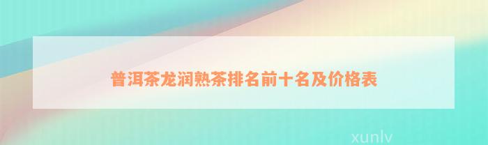 普洱茶龙润熟茶排名前十名及价格表