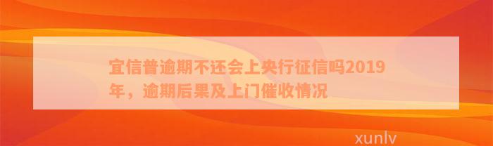 宜信普逾期不还会上央行征信吗2019年，逾期后果及上门催收情况