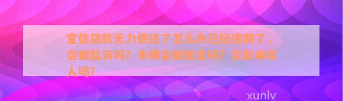 宜信贷款无力偿还了怎么办已经逾期了，会被起诉吗？车辆会被拖走吗？会影响家人吗？