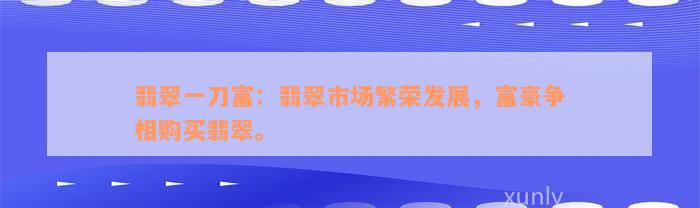 翡翠一刀富：翡翠市场繁荣发展，富豪争相购买翡翠。